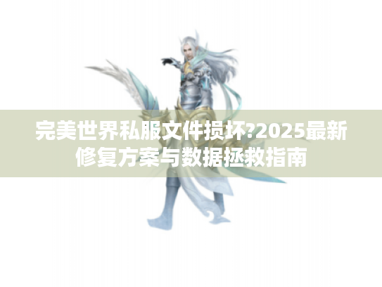 完美世界私服文件损坏?2025最新修复方案与数据拯救指南 完美世界私服文件损坏?2025最新修复方案与数据拯救指南