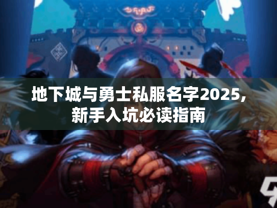 地下城与勇士私服名字2025,新手入坑必读指南 地下城与勇士私服名字2025,新手入坑必读指南