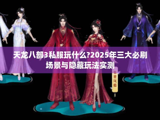 天龙八部3私服玩什么?2025年三大必刷场景与隐藏玩法实测 天龙八部3私服玩什么?2025年三大必刷场景与隐藏玩法实测