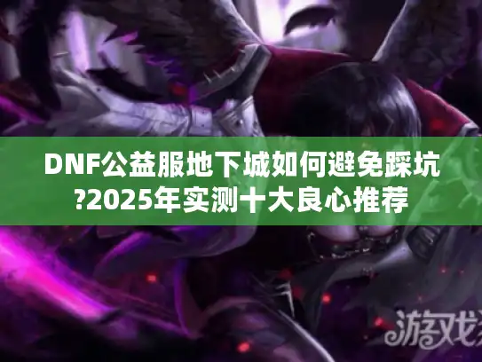 DNF公益服地下城如何避免踩坑?2025年实测十大良心推荐 DNF公益服地下城如何避免踩坑?2025年实测十大良心推荐