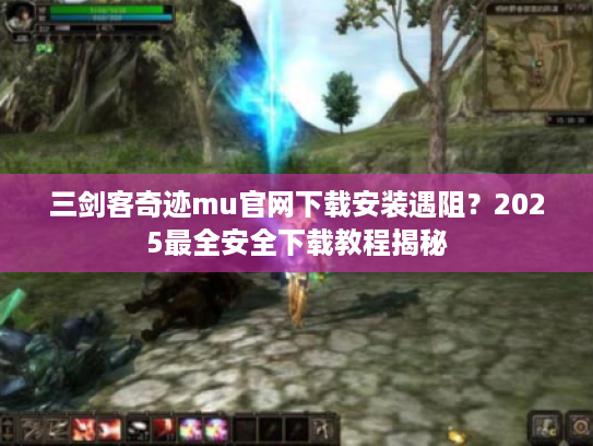 三剑客奇迹mu官网下载安装遇阻?2025最全安全下载教程揭秘 三剑客奇迹mu官网下载安装遇阻?2025最全安全下载教程揭秘