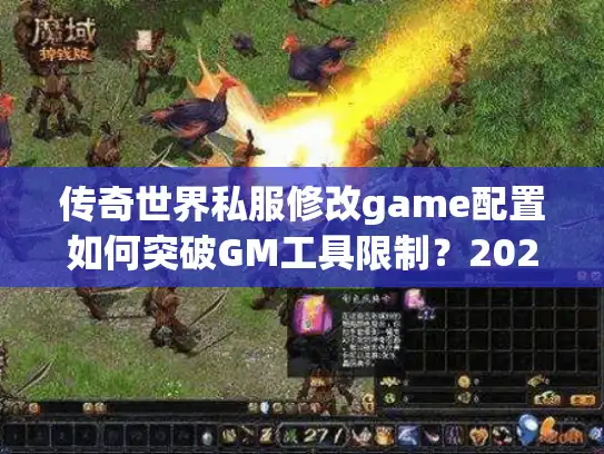 传奇世界私服修改game配置如何突破GM工具限制？2025版防封指南