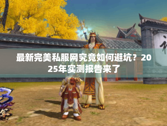 最新完美私服网究竟如何避坑?2025年实测报告来了 最新完美私服网究竟如何避坑?2025年实测报告来了