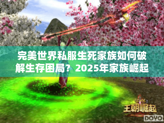 完美世界私服生死家族如何破解生存困局？2025年家族崛起实战指南