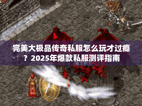 完美大极品传奇私服怎么玩才过瘾?2025年爆款私服测评指南 完美大极品传奇私服怎么玩才过瘾?2025年爆款私服测评指南