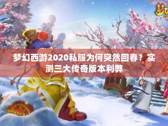 梦幻西游2020私服为何突然回春?实测三大传奇版本利弊 梦幻西游2020私服为何突然回春?实测三大传奇版本利弊