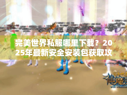 完美世界私服哪里下载?2025年最新安全安装包获取攻略 完美世界私服哪里下载?2025年最新安全安装包获取攻略