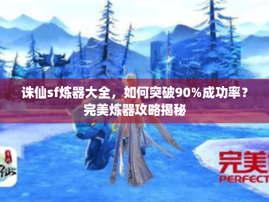 诛仙sf炼器大全,如何突破90%成功率?完美炼器攻略揭秘 诛仙sf炼器大全,如何突破90%成功率?完美炼器攻略揭秘