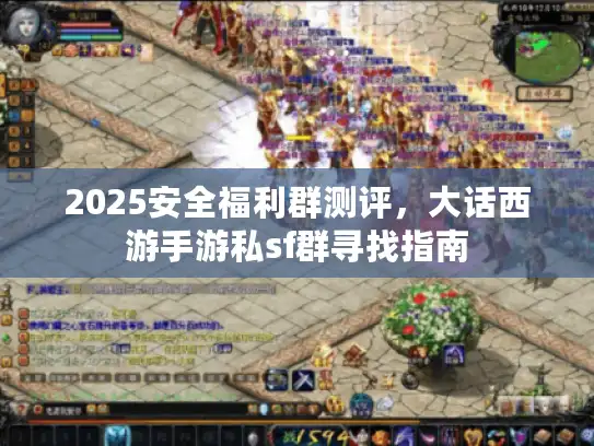 2025安全福利群测评，大话西游手游私sf群寻找指南