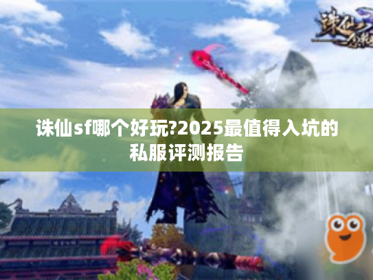 诛仙sf哪个好玩?2025最值得入坑的私服评测报告 诛仙sf哪个好玩?2025最值得入坑的私服评测报告