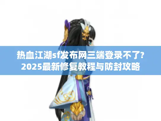 热血江湖sf发布网三端登录不了?2025最新修复教程与防封攻略 热血江湖sf发布网三端登录不了?2025最新修复教程与防封攻略