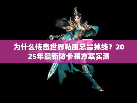 为什么传奇世界私服总是掉线？2025年最新防卡顿方案实测