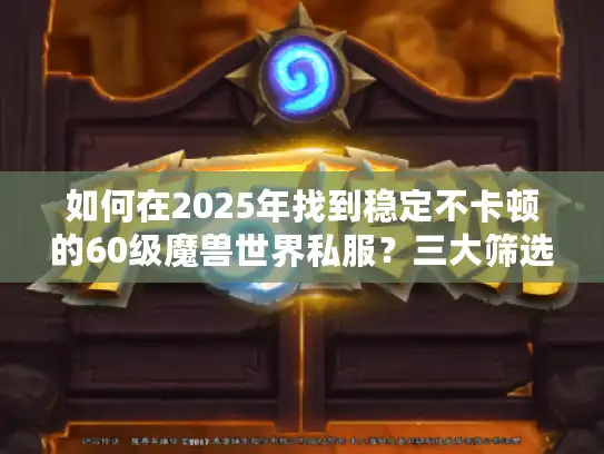 如何在2025年找到稳定不卡顿的60级魔兽世界私服？三大筛选标准公开
