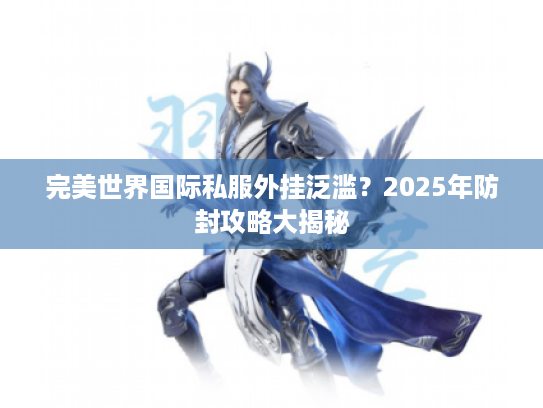 完美世界国际私服外挂泛滥?2025年防封攻略大揭秘 完美世界国际私服外挂泛滥?2025年防封攻略大揭秘
