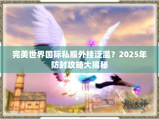 完美世界国际私服外挂泛滥?2025年防封攻略大揭秘 完美世界国际私服外挂泛滥?2025年防封攻略大揭秘