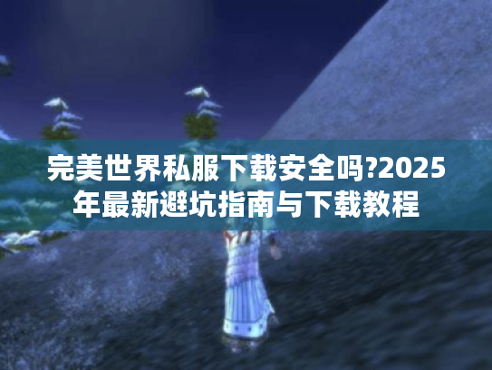 完美世界私服下载安全吗?2025年最新避坑指南与下载教程 完美世界私服下载安全吗?2025年最新避坑指南与下载教程