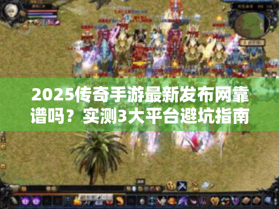 2025传奇手游最新发布网靠谱吗?实测3大平台避坑指南 2025传奇手游最新发布网靠谱吗?实测3大平台避坑指南