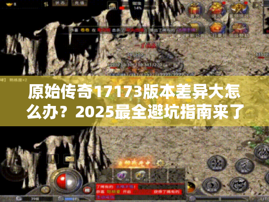 原始传奇17173版本差异大怎么办?2025最全避坑指南来了 原始传奇17173版本差异大怎么办?2025最全避坑指南来了