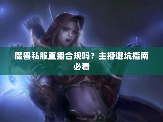 魔兽私服直播合规吗？主播避坑指南必看