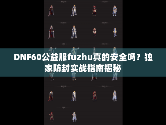 DNF60公益服fuzhu真的安全吗?独家防封实战指南揭秘 DNF60公益服fuzhu真的安全吗?独家防封实战指南揭秘