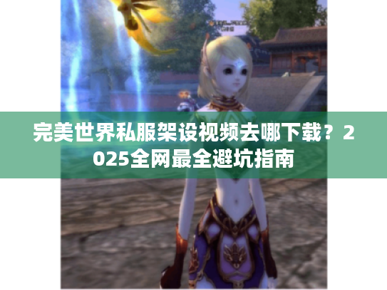 完美世界私服架设视频去哪下载？2025全网最全避坑指南