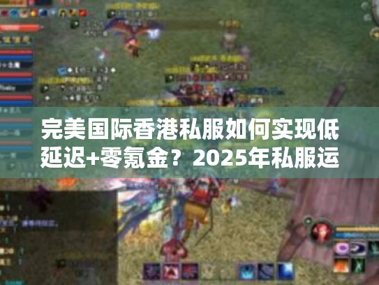 完美国际香港私服如何实现低延迟+零氪金?2025年私服运营数据实测 完美国际香港私服如何实现低延迟+零氪金?2025年私服运营数据实测