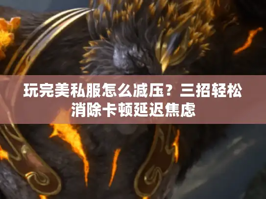 玩完美私服怎么减压?三招轻松消除卡顿延迟焦虑 玩完美私服怎么减压?三招轻松消除卡顿延迟焦虑