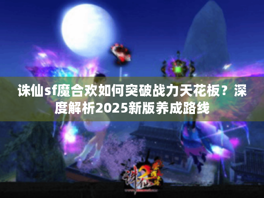诛仙sf魔合欢如何突破战力天花板？深度解析2025新版养成路线