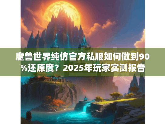 魔兽世界纯仿官方私服如何做到90%还原度？2025年玩家实测报告