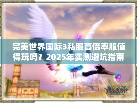 完美世界国际3私服高倍率服值得玩吗?2025年实测避坑指南 完美世界国际3私服高倍率服值得玩吗?2025年实测避坑指南