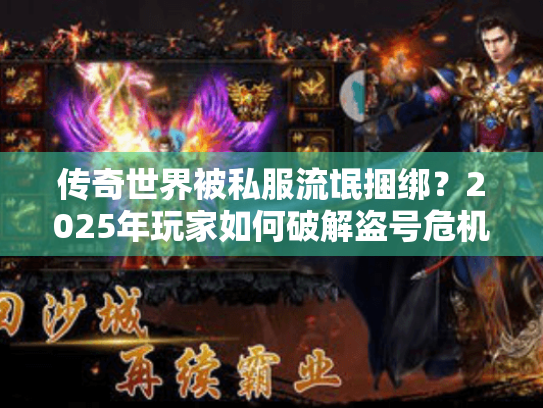 传奇世界被私服流氓捆绑?2025年玩家如何破解盗号危机 传奇世界被私服流氓捆绑?2025年玩家如何破解盗号危机