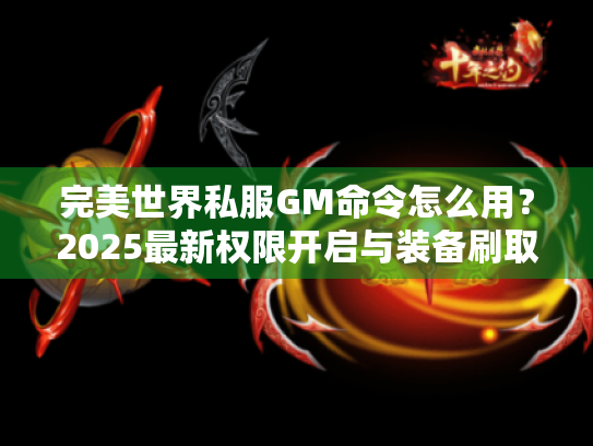 完美世界私服GM命令怎么用?2025最新权限开启与装备刷取教程 完美世界私服GM命令怎么用?2025最新权限开启与装备刷取教程