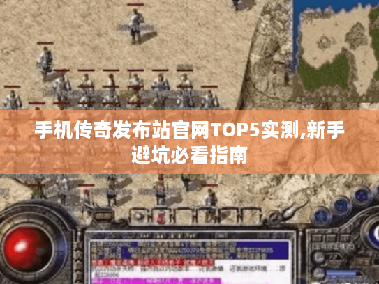 手机传奇发布站官网TOP5实测,新手避坑必看指南
