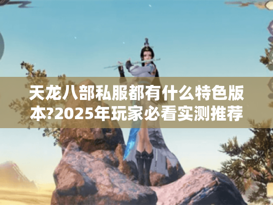 天龙八部私服都有什么特色版本?2025年玩家必看实测推荐