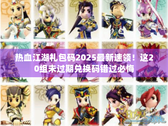 热血江湖礼包码2025最新速领！这20组未过期兑换码错过必悔