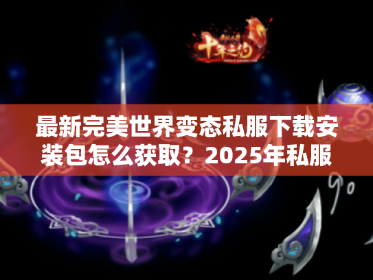 最新完美世界变态私服下载安装包怎么获取?2025年私服安全避坑指南 最新完美世界变态私服下载安装包怎么获取?2025年私服安全避坑指南