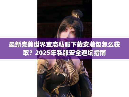 最新完美世界变态私服下载安装包怎么获取?2025年私服安全避坑指南 最新完美世界变态私服下载安装包怎么获取?2025年私服安全避坑指南