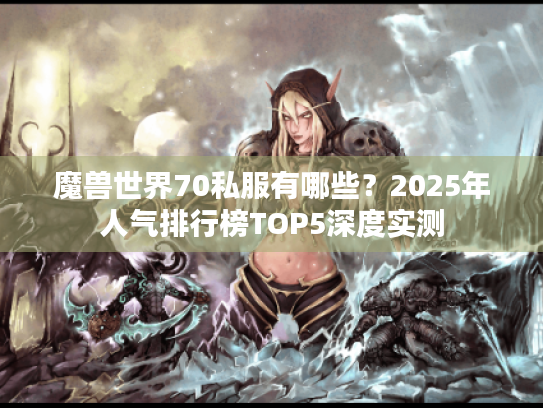 魔兽世界70私服有哪些?2025年人气排行榜TOP5深度实测 魔兽世界70私服有哪些?2025年人气排行榜TOP5深度实测
