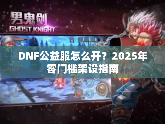DNF公益服怎么开？2025年零门槛架设指南