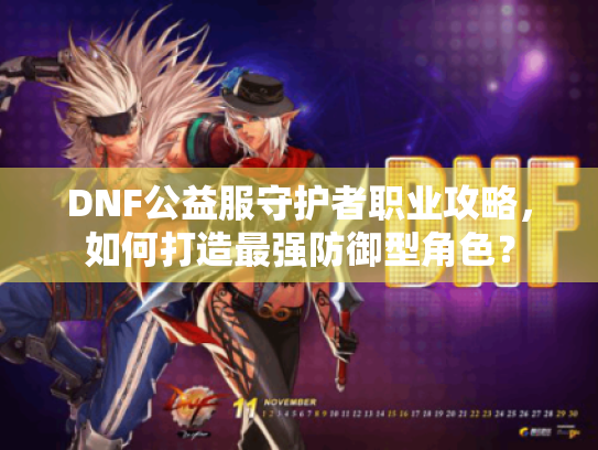 DNF公益服守护者职业攻略,如何打造最强防御型角色? DNF公益服守护者职业攻略,如何打造最强防御型角色?