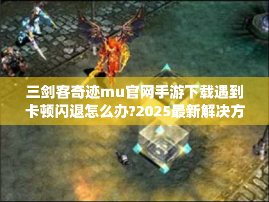 三剑客奇迹mu官网手游下载遇到卡顿闪退怎么办?2025最新解决方案 三剑客奇迹mu官网手游下载遇到卡顿闪退怎么办?2025最新解决方案