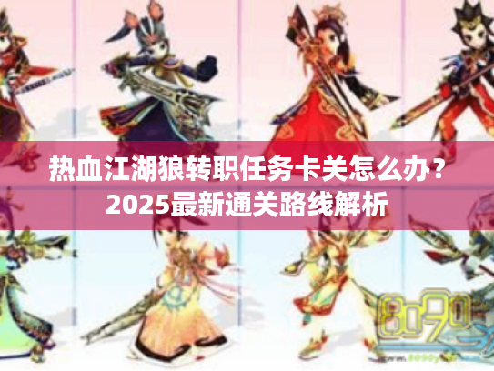 热血江湖狼转职任务卡关怎么办?2025最新通关路线解析 热血江湖狼转职任务卡关怎么办?2025最新通关路线解析