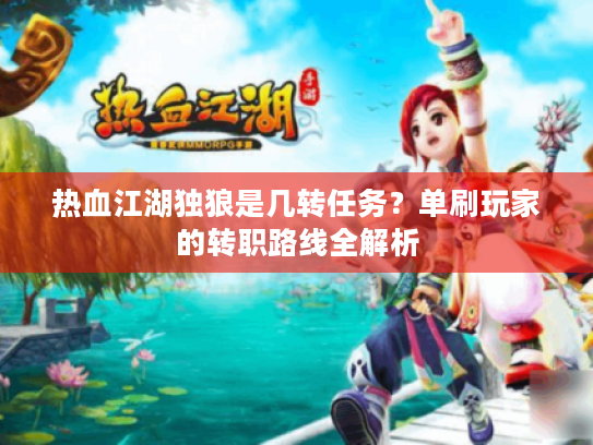 热血江湖独狼是几转任务？单刷玩家的转职路线全解析