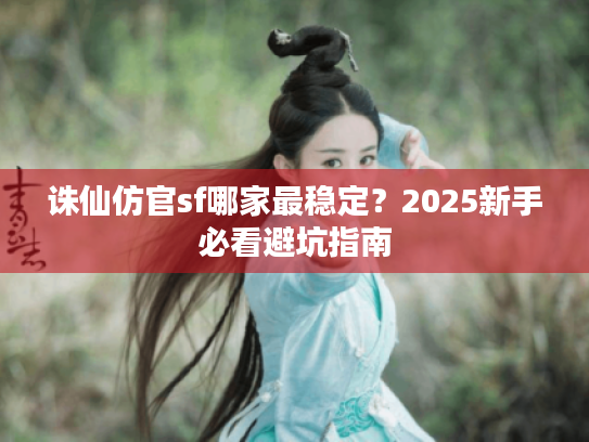 诛仙仿官sf哪家最稳定?2025新手必看避坑指南 诛仙仿官sf哪家最稳定?2025新手必看避坑指南