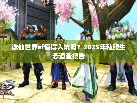 诛仙世界sf值得入坑吗?2025年私服生态调查报告 诛仙世界sf值得入坑吗?2025年私服生态调查报告