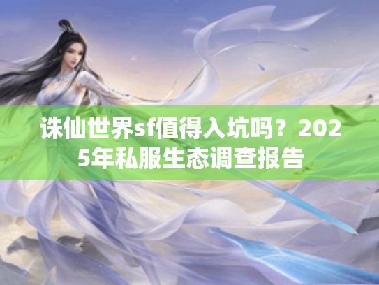 诛仙世界sf值得入坑吗?2025年私服生态调查报告 诛仙世界sf值得入坑吗?2025年私服生态调查报告