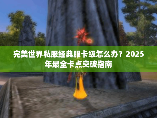 完美世界私服经典服卡级怎么办?2025年最全卡点突破指南 完美世界私服经典服卡级怎么办?2025年最全卡点突破指南