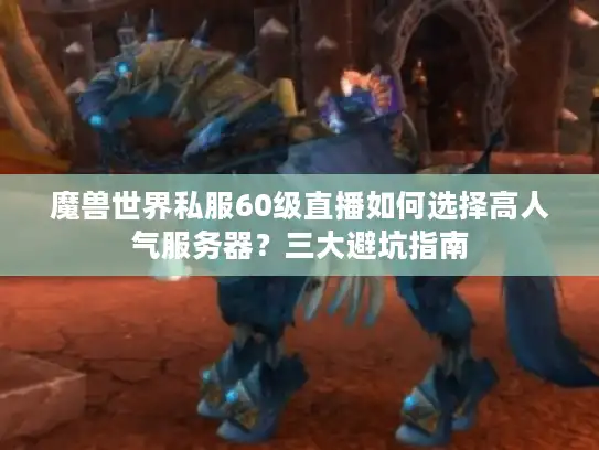 魔兽世界私服60级直播如何选择高人气服务器？三大避坑指南