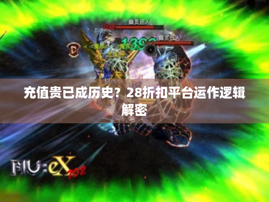 充值贵已成历史?28折扣平台运作逻辑解密 充值贵已成历史?28折扣平台运作逻辑解密