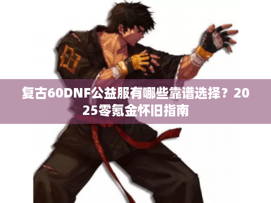 复古60DNF公益服有哪些靠谱选择？2025零氪金怀旧指南